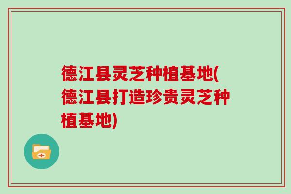 德江县灵芝种植基地(德江县打造珍贵灵芝种植基地) 德江县灵芝种植基地(德江县打造珍贵灵芝种植基地)