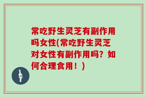 常吃野生灵芝有副作用吗女性(常吃野生灵芝对女性有副作用吗?如何合理食用!) 常吃野生灵芝有副作用吗女性(常吃野生灵芝对女性有副作用吗?如何合理食用!)
