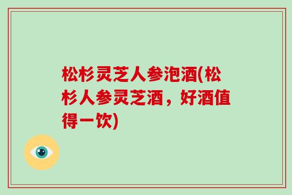 松杉灵芝人参泡酒(松杉人参灵芝酒，好酒值得一饮)