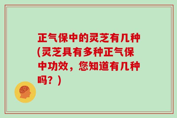 正气保中的灵芝有几种(灵芝具有多种正气保中功效,您知道有几种吗?) 正气保中的灵芝有几种(灵芝具有多种正气保中功效,您知道有几种吗?)
