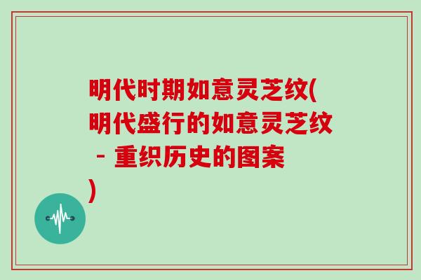 明代时期如意灵芝纹(明代盛行的如意灵芝纹 - 重织历史的图案)