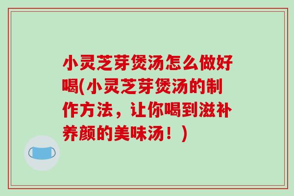 小灵芝芽煲汤怎么做好喝(小灵芝芽煲汤的制作方法,让你喝到滋补养颜的美味汤!) 小灵芝芽煲汤怎么做好喝(小灵芝芽煲汤的制作方法,让你喝到滋补养颜的美味汤!)