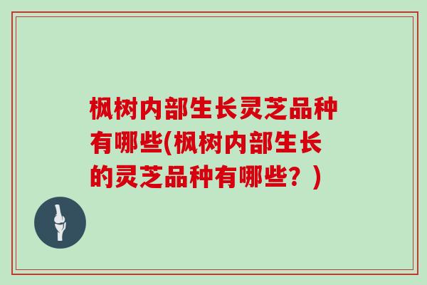 枫树内部生长灵芝品种有哪些(枫树内部生长的灵芝品种有哪些？)