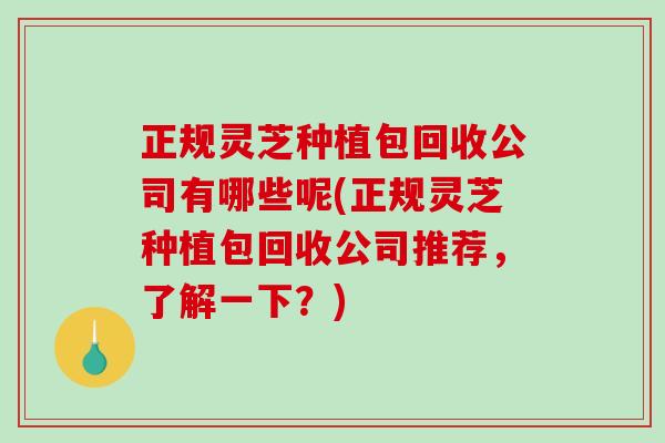 正规灵芝种植包回收公司有哪些呢(正规灵芝种植包回收公司推荐，了解一下？)