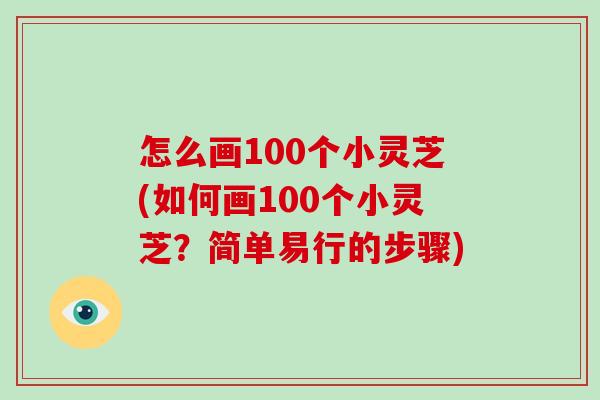 怎么画100个小灵芝(如何画100个小灵芝？简单易行的步骤)