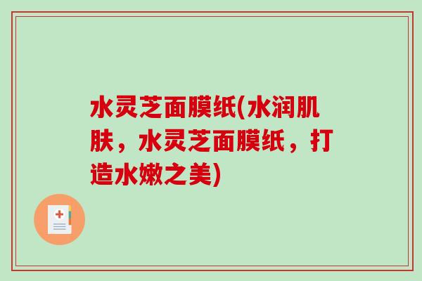 水灵芝面膜纸(水润,水灵芝面膜纸,打造水嫩之美) 水灵芝面膜纸(水润,水灵芝面膜纸,打造水嫩之美)