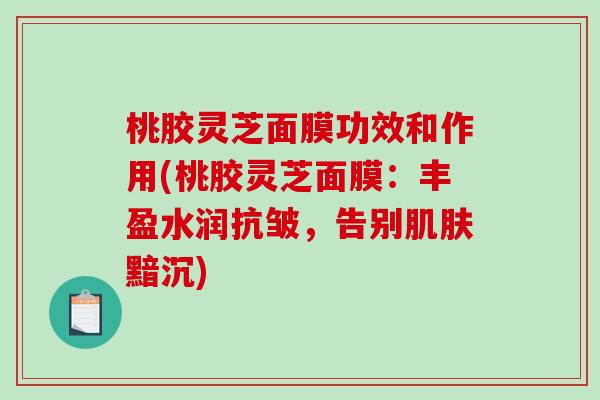 桃胶灵芝面膜功效和作用(桃胶灵芝面膜:丰盈水润抗皱,告别黯沉) 桃胶灵芝面膜功效和作用(桃胶灵芝面膜:丰盈水润抗皱,告别黯沉)