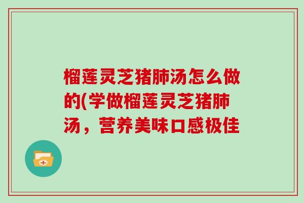 榴莲灵芝猪汤怎么做的(学做榴莲灵芝猪汤,营养美味口感极佳 榴莲灵芝猪汤怎么做的(学做榴莲灵芝猪汤,营养美味口感极佳