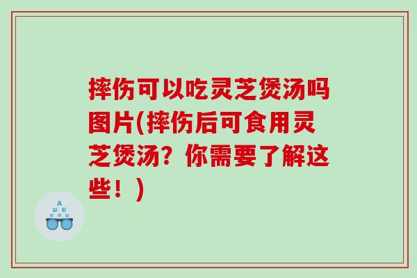 摔伤可以吃灵芝煲汤吗图片(摔伤后可食用灵芝煲汤?你需要了解这些!) 摔伤可以吃灵芝煲汤吗图片(摔伤后可食用灵芝煲汤?你需要了解这些!)