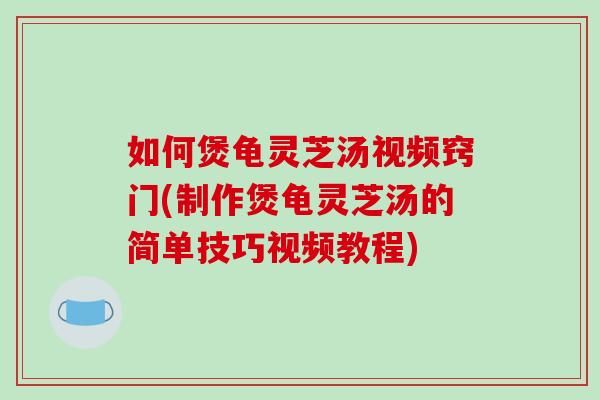 如何煲龟灵芝汤视频窍门(制作煲龟灵芝汤的简单技巧视频教程) 如何煲龟灵芝汤视频窍门(制作煲龟灵芝汤的简单技巧视频教程)