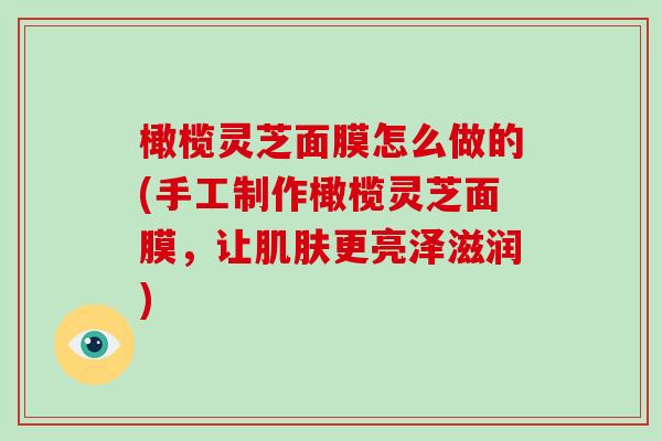 橄榄灵芝面膜怎么做的(手工制作橄榄灵芝面膜，让更亮泽滋润)