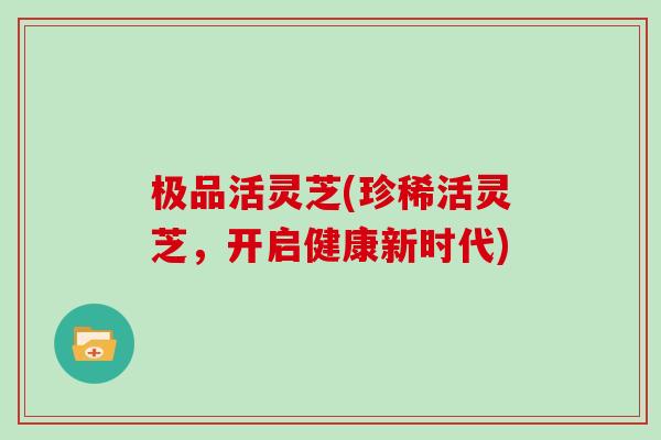 极品活灵芝(珍稀活灵芝，开启健康新时代)