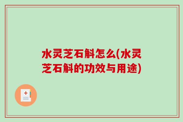 水灵芝石斛怎么(水灵芝石斛的功效与用途) 水灵芝石斛怎么(水灵芝石斛的功效与用途)