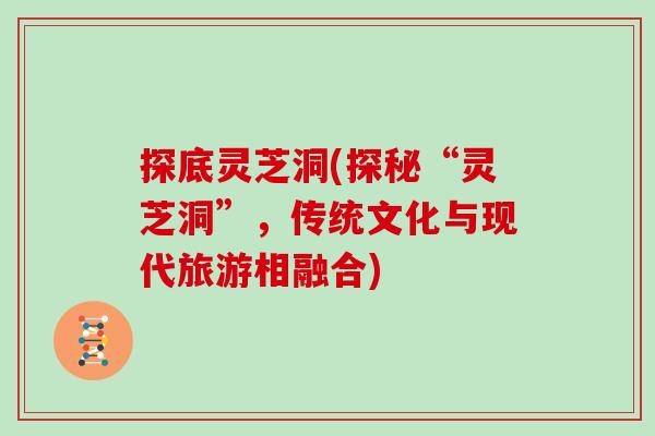 探底灵芝洞(探秘“灵芝洞”，传统文化与现代旅游相融合)