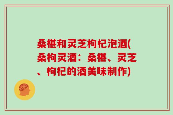 桑椹和灵芝枸杞泡酒(桑枸灵酒：桑椹、灵芝、枸杞的酒美味制作)