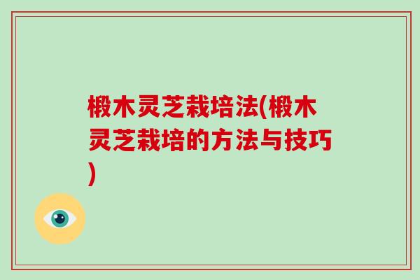 椴木灵芝栽培法(椴木灵芝栽培的方法与技巧) 椴木灵芝栽培法(椴木灵芝栽培的方法与技巧)