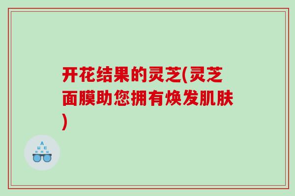 开花结果的灵芝(灵芝面膜助您拥有焕发) 开花结果的灵芝(灵芝面膜助您拥有焕发)