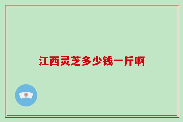 江西灵芝多少钱一斤啊 江西灵芝多少钱一斤啊