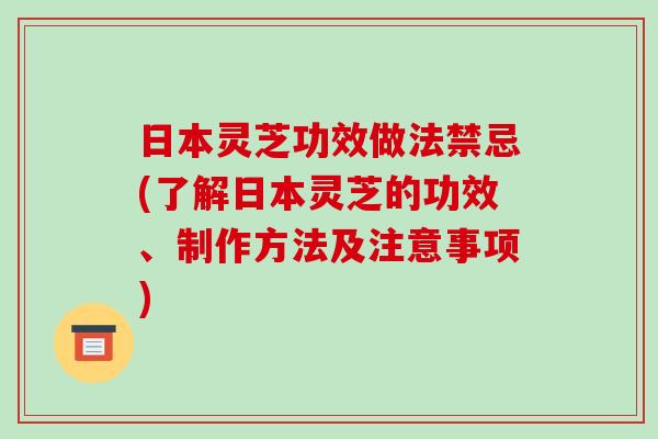 日本灵芝功效做法禁忌(了解日本灵芝的功效、制作方法及注意事项) 日本灵芝功效做法禁忌(了解日本灵芝的功效、制作方法及注意事项)