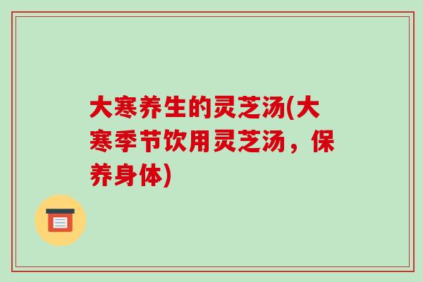 大寒养生的灵芝汤(大寒季节饮用灵芝汤,保养身体) 大寒养生的灵芝汤(大寒季节饮用灵芝汤,保养身体)