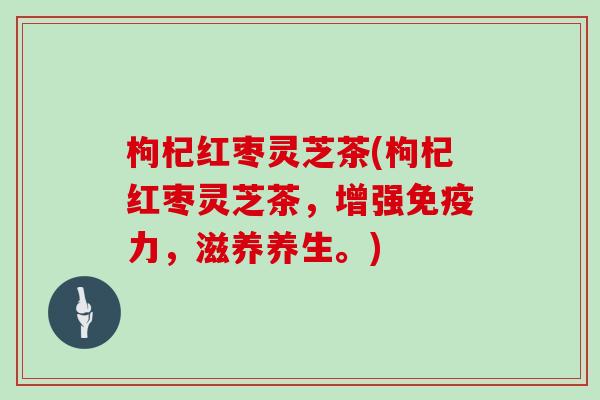 枸杞红枣灵芝茶(枸杞红枣灵芝茶，增强免疫力，滋养养生。)