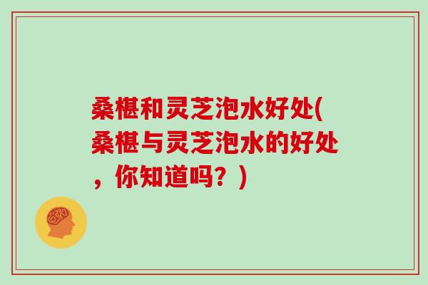 桑椹和灵芝泡水好处(桑椹与灵芝泡水的好处，你知道吗？)