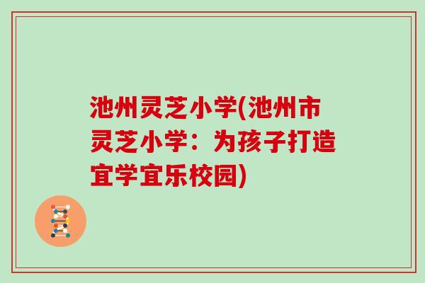 池州灵芝小学(池州市灵芝小学：为孩子打造宜学宜乐校园)