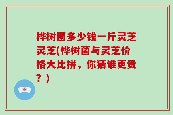 桦树菌多少钱一斤灵芝灵芝(桦树菌与灵芝价格大比拼,你猜谁更贵?) 桦树菌多少钱一斤灵芝灵芝(桦树菌与灵芝价格大比拼,你猜谁更贵?)