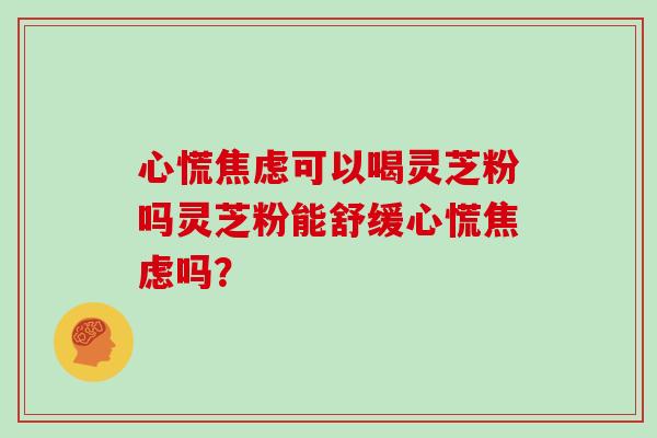 心慌可以喝灵芝粉吗灵芝粉能舒缓心慌吗? 心慌可以喝灵芝粉吗灵芝粉能舒缓心慌吗?