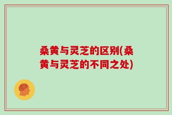 桑黄与灵芝的区别(桑黄与灵芝的不同之处)