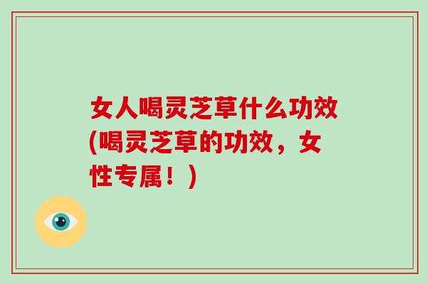 女人喝灵芝草什么功效(喝灵芝草的功效，女性专属！)