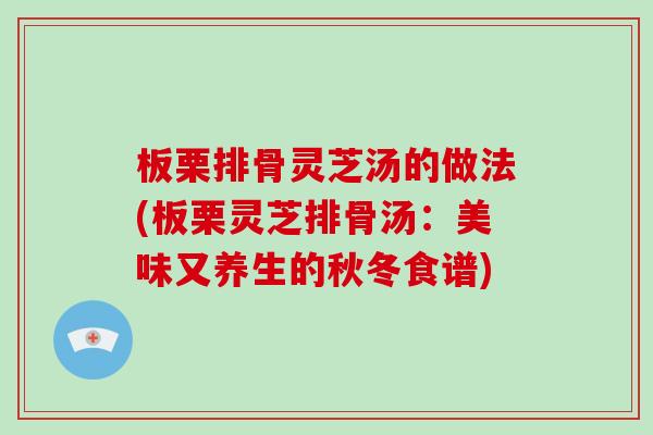 板栗排骨灵芝汤的做法(板栗灵芝排骨汤：美味又养生的秋冬食谱)