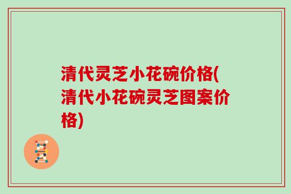 清代灵芝小花碗价格(清代小花碗灵芝图案价格)