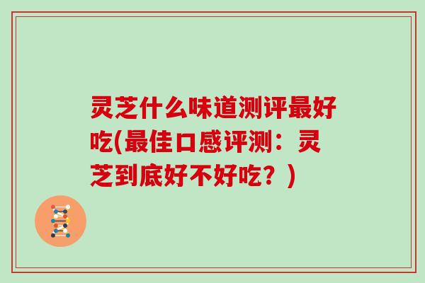 灵芝什么味道测评好吃(佳口感评测：灵芝到底好不好吃？)
