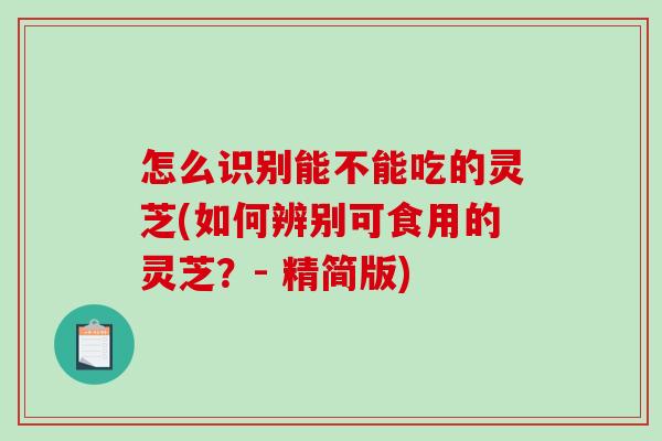 怎么识别能不能吃的灵芝(如何辨别可食用的灵芝?- 精简版) 怎么识别能不能吃的灵芝(如何辨别可食用的灵芝?- 精简版)