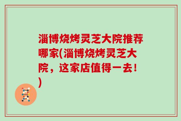 淄博烧烤灵芝大院推荐哪家(淄博烧烤灵芝大院,这家店值得一去!) 淄博烧烤灵芝大院推荐哪家(淄博烧烤灵芝大院,这家店值得一去!)