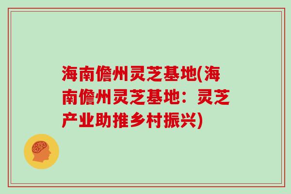 海南儋州灵芝基地(海南儋州灵芝基地:灵芝产业助推乡村振兴) 海南儋州灵芝基地(海南儋州灵芝基地:灵芝产业助推乡村振兴)