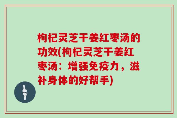 枸杞灵芝干姜红枣汤的功效(枸杞灵芝干姜红枣汤：增强免疫力，滋补身体的好帮手)