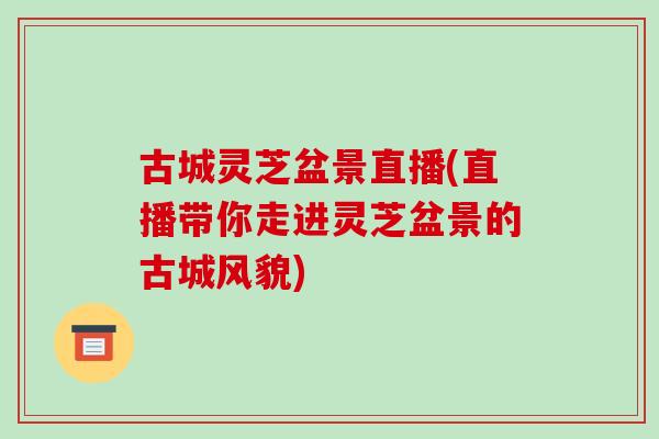 古城灵芝盆景直播(直播带你走进灵芝盆景的古城风貌) 古城灵芝盆景直播(直播带你走进灵芝盆景的古城风貌)