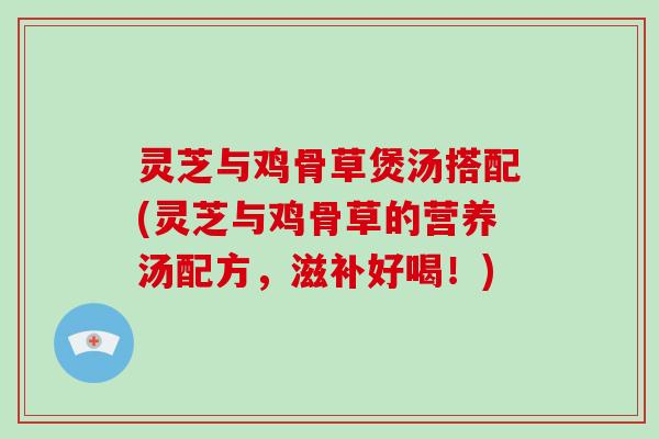 灵芝与鸡骨草煲汤搭配(灵芝与鸡骨草的营养汤配方,滋补好喝!) 灵芝与鸡骨草煲汤搭配(灵芝与鸡骨草的营养汤配方,滋补好喝!)