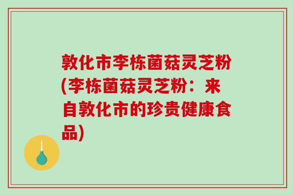 敦化市李栋菌菇灵芝粉(李栋菌菇灵芝粉：来自敦化市的珍贵健康食品)