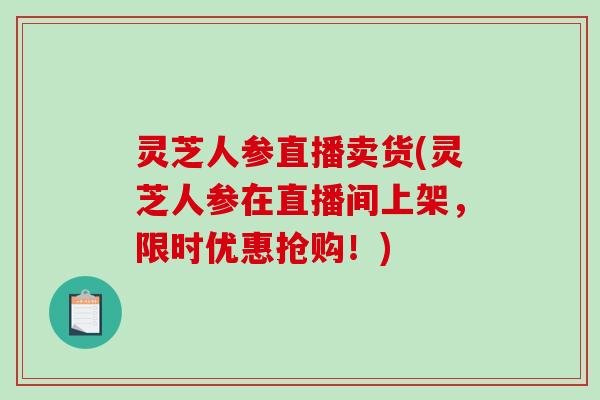 灵芝人参直播卖货(灵芝人参在直播间上架,限时优惠抢购!) 灵芝人参直播卖货(灵芝人参在直播间上架,限时优惠抢购!)