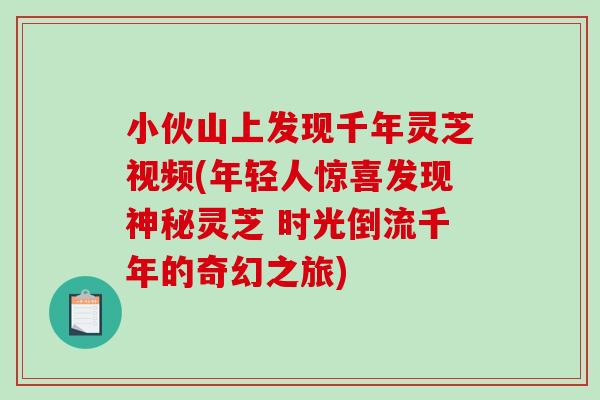 小伙山上发现千年灵芝视频(年轻人惊喜发现神秘灵芝 时光倒流千年的奇幻之旅) 小伙山上发现千年灵芝视频(年轻人惊喜发现神秘灵芝 时光倒流千年的奇幻之旅)