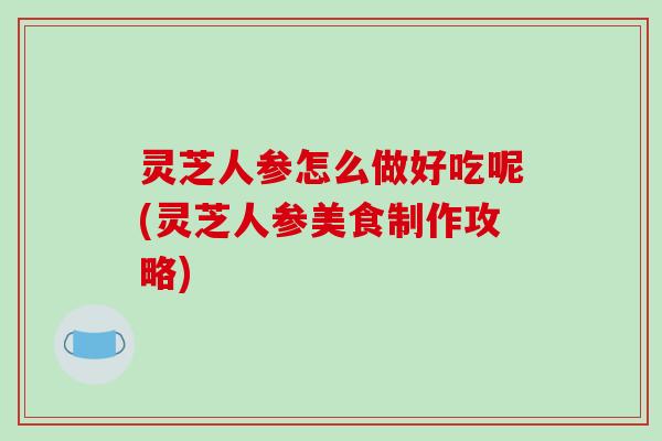 灵芝人参怎么做好吃呢(灵芝人参美食制作攻略) 灵芝人参怎么做好吃呢(灵芝人参美食制作攻略)