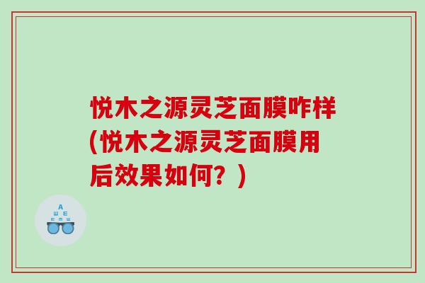悦木之源灵芝面膜咋样(悦木之源灵芝面膜用后效果如何？)