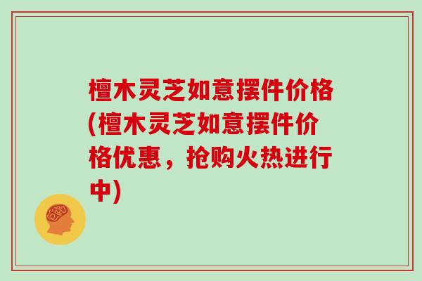 檀木灵芝如意摆件价格(檀木灵芝如意摆件价格优惠，抢购火热进行中)