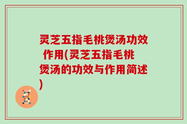 灵芝五指毛桃煲汤功效 作用(灵芝五指毛桃煲汤的功效与作用简述) 灵芝五指毛桃煲汤功效 作用(灵芝五指毛桃煲汤的功效与作用简述)