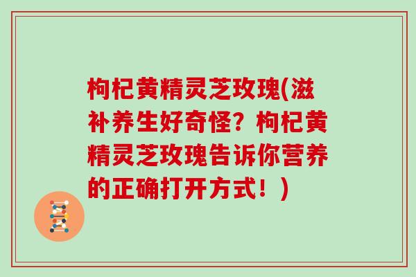 枸杞黄精灵芝玫瑰(滋补养生好奇怪?枸杞黄精灵芝玫瑰告诉你营养的正确打开方式!) 枸杞黄精灵芝玫瑰(滋补养生好奇怪?枸杞黄精灵芝玫瑰告诉你营养的正确打开方式!)