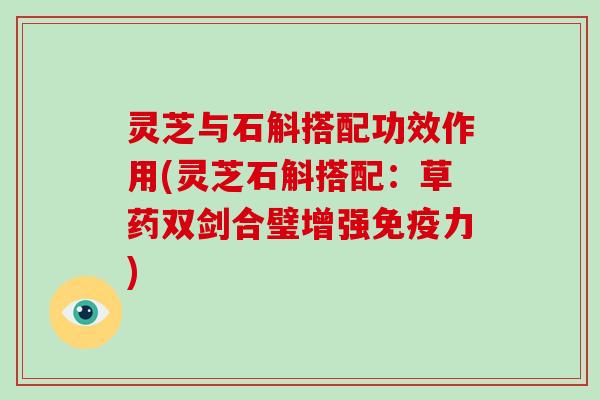 灵芝与石斛搭配功效作用(灵芝石斛搭配：草药双剑合璧增强免疫力)