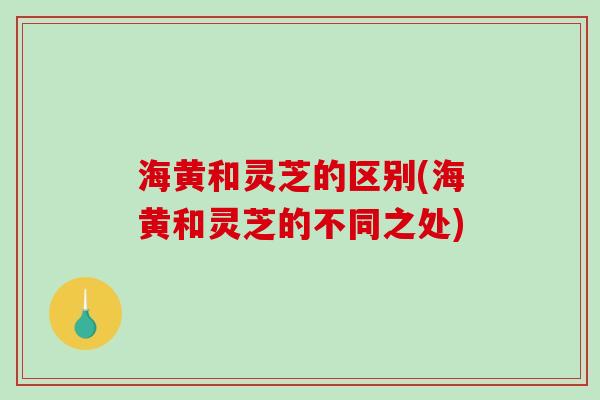 海黄和灵芝的区别(海黄和灵芝的不同之处) 海黄和灵芝的区别(海黄和灵芝的不同之处)